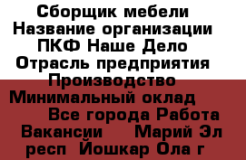 Сборщик мебели › Название организации ­ ПКФ Наше Дело › Отрасль предприятия ­ Производство › Минимальный оклад ­ 30 000 - Все города Работа » Вакансии   . Марий Эл респ.,Йошкар-Ола г.